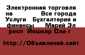 Электронная торговля на Sberbankm - Все города Услуги » Бухгалтерия и финансы   . Марий Эл респ.,Йошкар-Ола г.